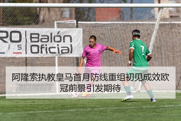 阿隆索执教皇马首月防线重组初见成效欧冠前景引发期待