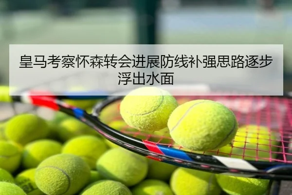 皇马考察怀森转会进展防线补强思路逐步浮出水面