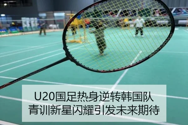 U20国足热身逆转韩国队 青训新星闪耀引发未来期待