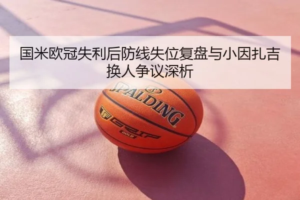 国米欧冠失利后防线失位复盘与小因扎吉换人争议深析